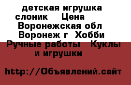 детская игрушка  слоник  › Цена ­ 300 - Воронежская обл., Воронеж г. Хобби. Ручные работы » Куклы и игрушки   
